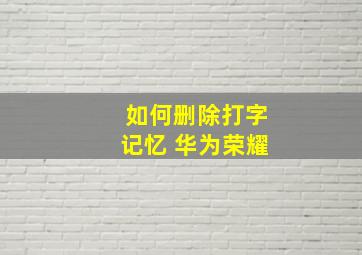 如何删除打字记忆 华为荣耀